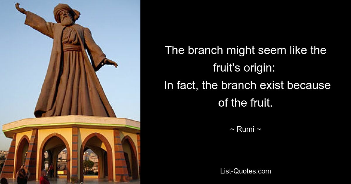 The branch might seem like the fruit's origin: 
 In fact, the branch exist because of the fruit. — © Rumi