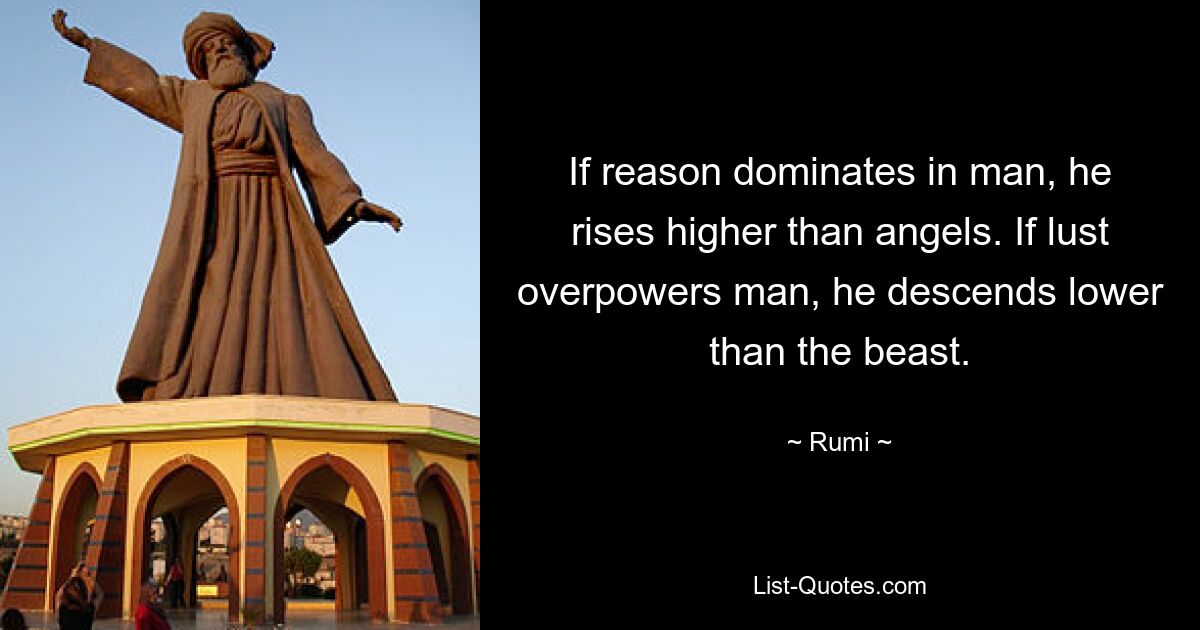 If reason dominates in man, he rises higher than angels. If lust overpowers man, he descends lower than the beast. — © Rumi