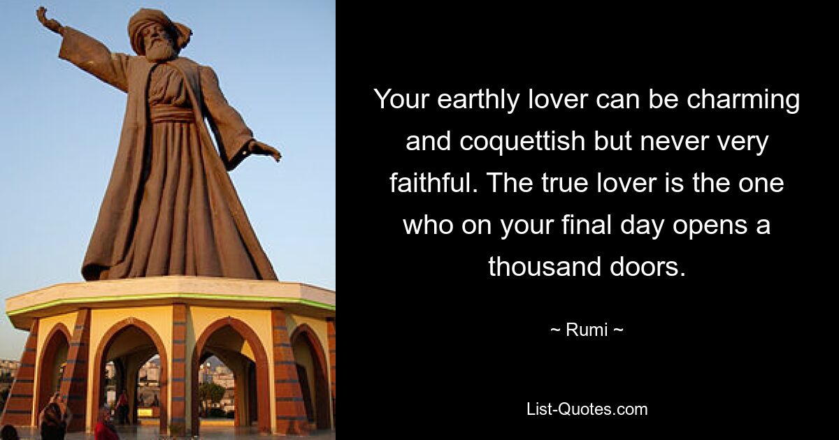 Your earthly lover can be charming and coquettish but never very faithful. The true lover is the one who on your final day opens a thousand doors. — © Rumi