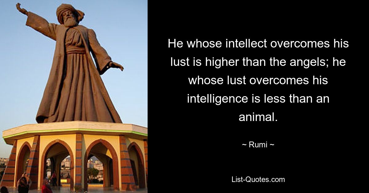 He whose intellect overcomes his lust is higher than the angels; he whose lust overcomes his intelligence is less than an animal. — © Rumi