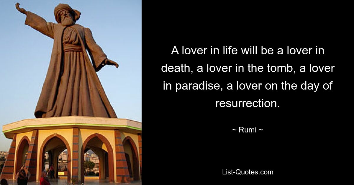 Ein Liebhaber im Leben wird ein Liebhaber im Tod sein, ein Liebhaber im Grab, ein Liebhaber im Paradies, ein Liebhaber am Tag der Auferstehung. — © Rumi 