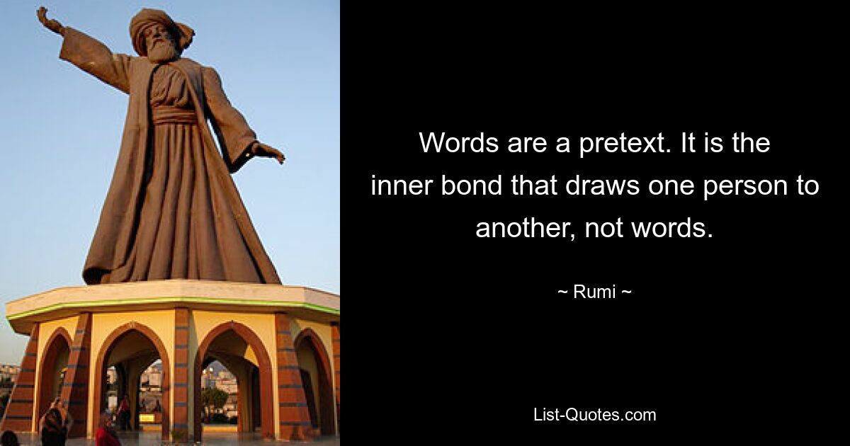 Words are a pretext. It is the inner bond that draws one person to another, not words. — © Rumi