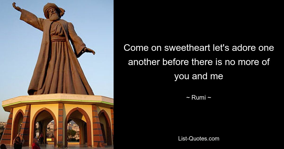 Come on sweetheart let's adore one another before there is no more of you and me — © Rumi