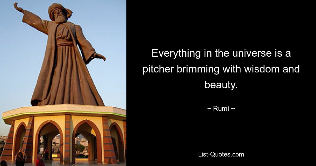 Everything in the universe is a pitcher brimming with wisdom and beauty. — © Rumi