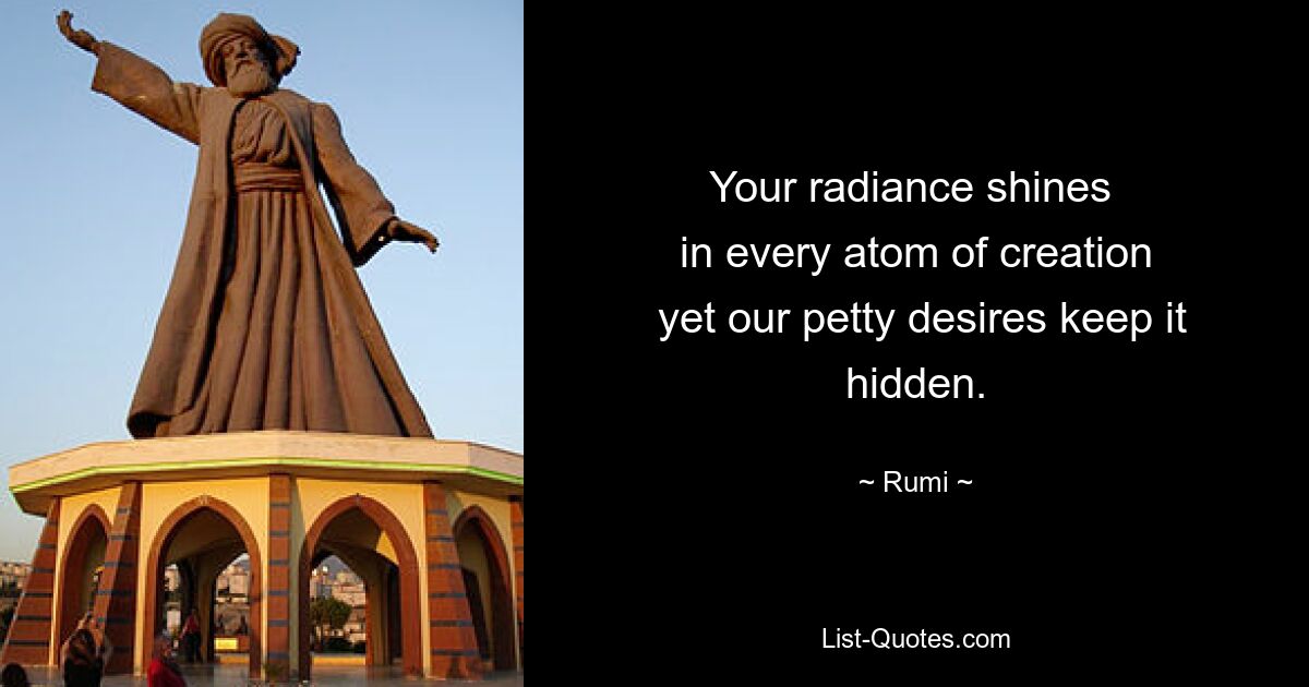 Your radiance shines 
 in every atom of creation 
 yet our petty desires keep it hidden. — © Rumi