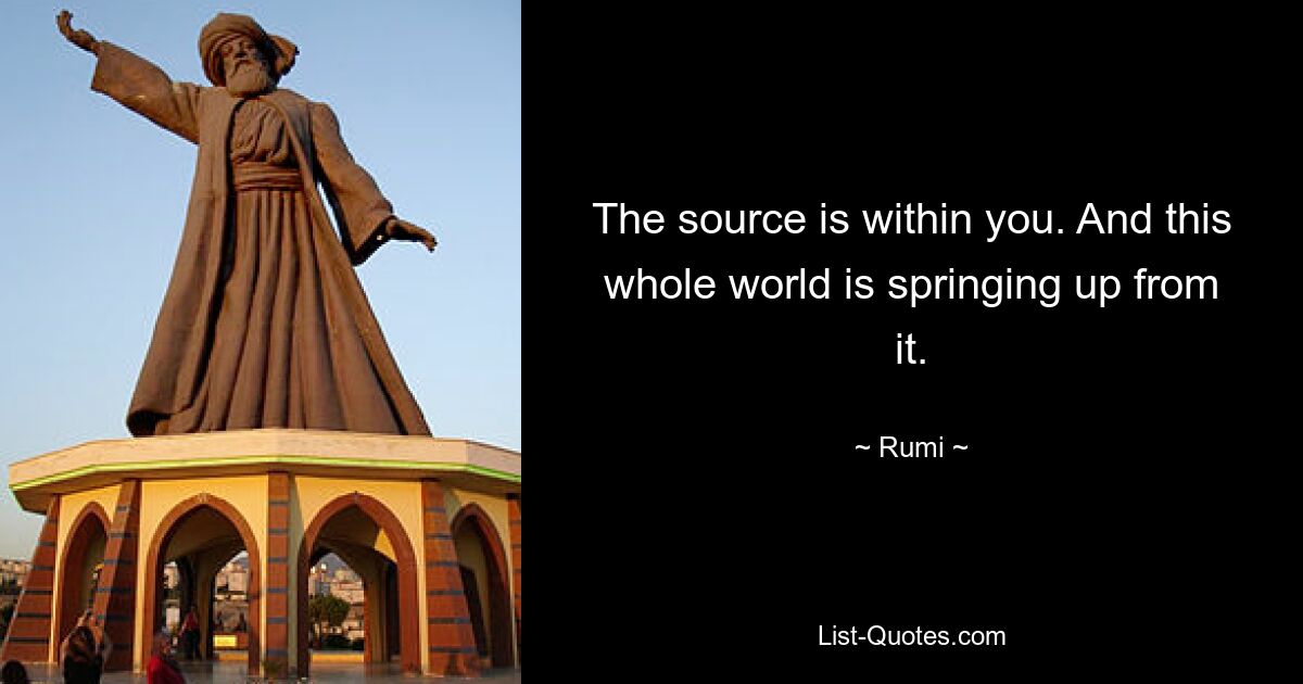 The source is within you. And this whole world is springing up from it. — © Rumi