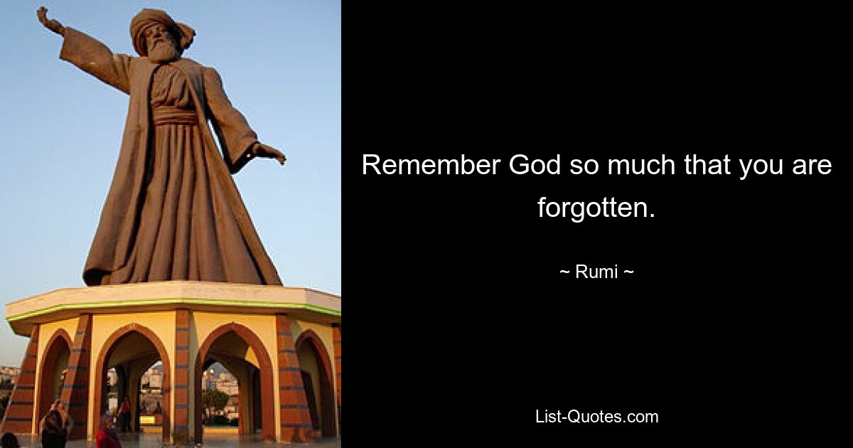 Remember God so much that you are forgotten. — © Rumi