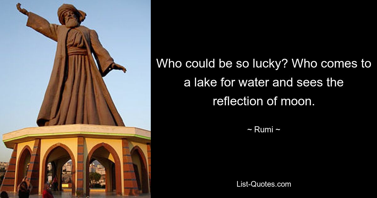 Who could be so lucky? Who comes to a lake for water and sees the reflection of moon. — © Rumi