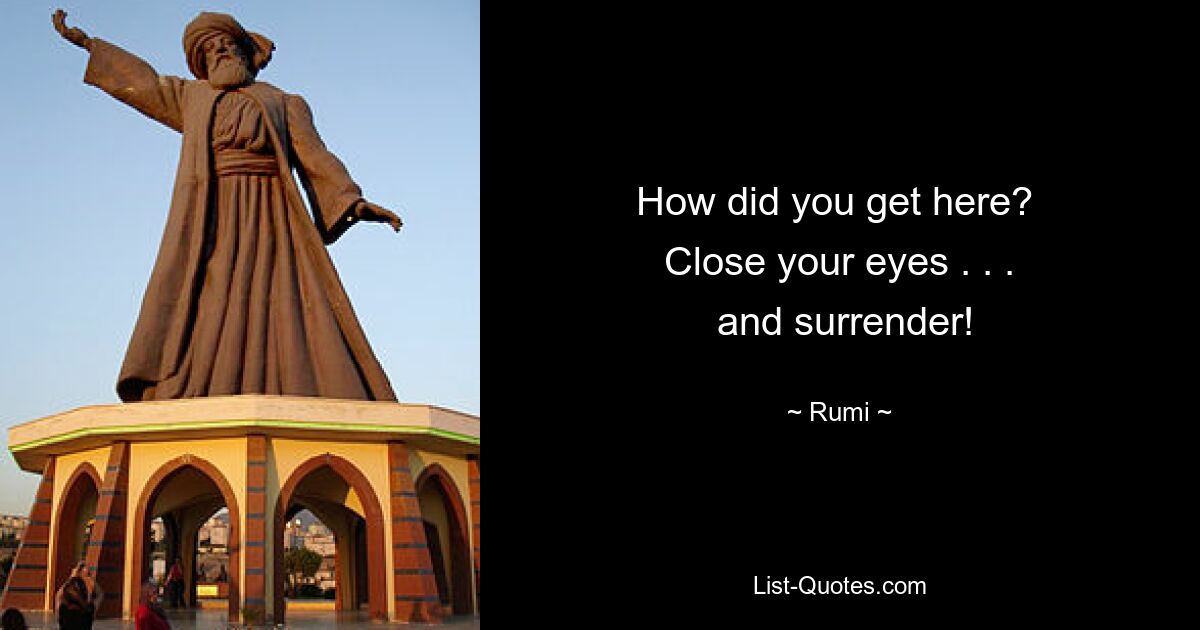 How did you get here? 
 Close your eyes . . . 
 and surrender! — © Rumi