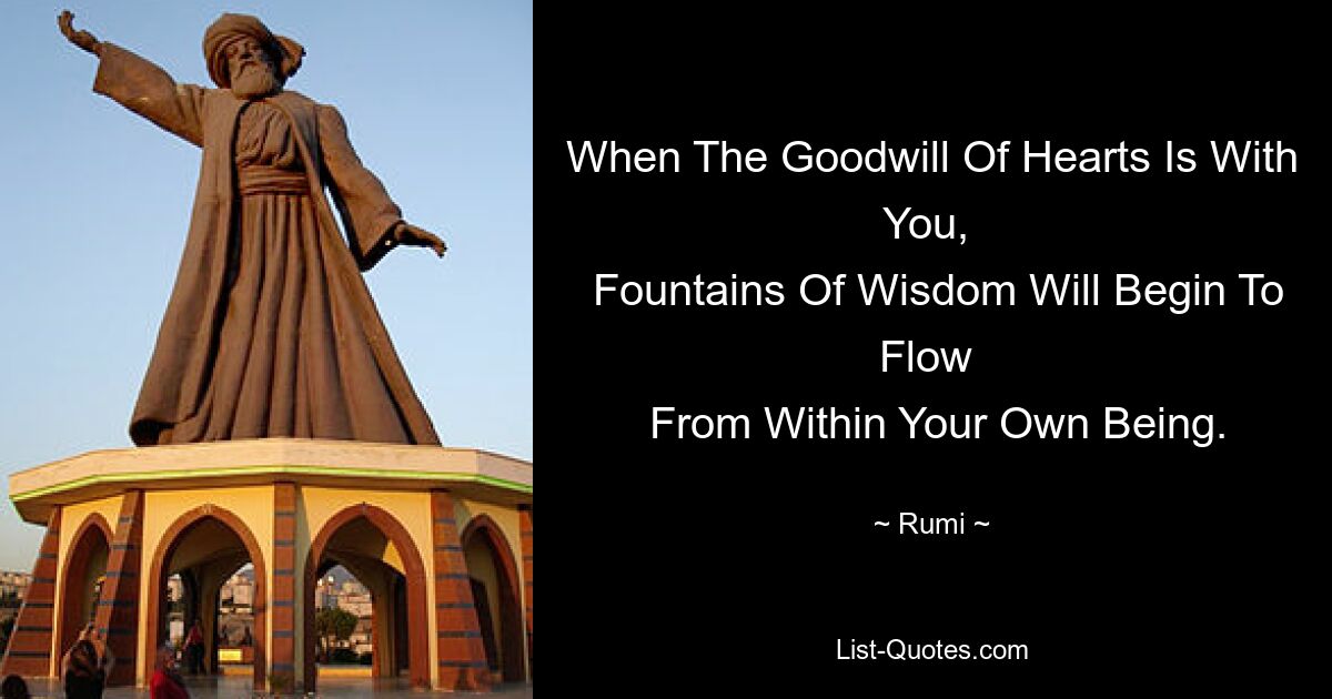 When The Goodwill Of Hearts Is With You, 
 Fountains Of Wisdom Will Begin To Flow 
 From Within Your Own Being. — © Rumi