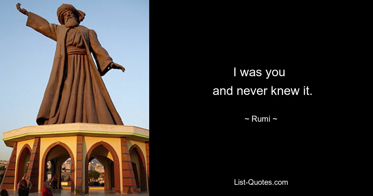 I was you 
 and never knew it. — © Rumi