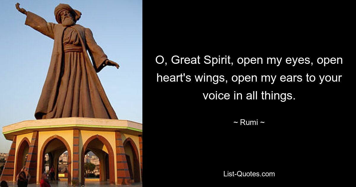 O, Great Spirit, open my eyes, open heart's wings, open my ears to your voice in all things. — © Rumi