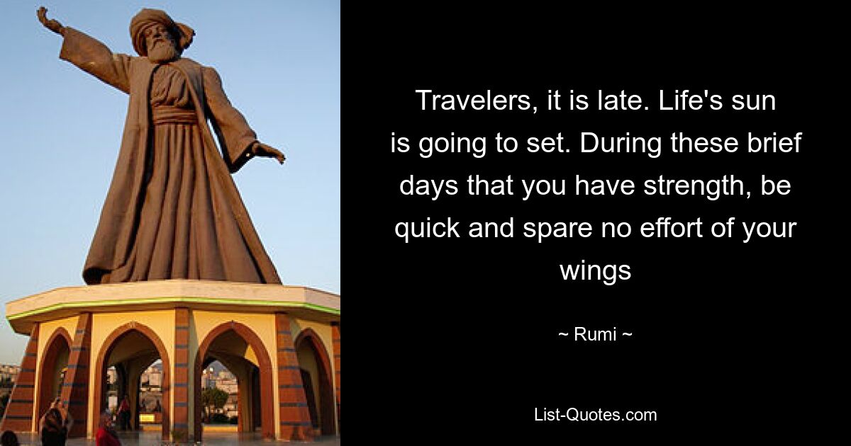 Travelers, it is late. Life's sun is going to set. During these brief days that you have strength, be quick and spare no effort of your wings — © Rumi