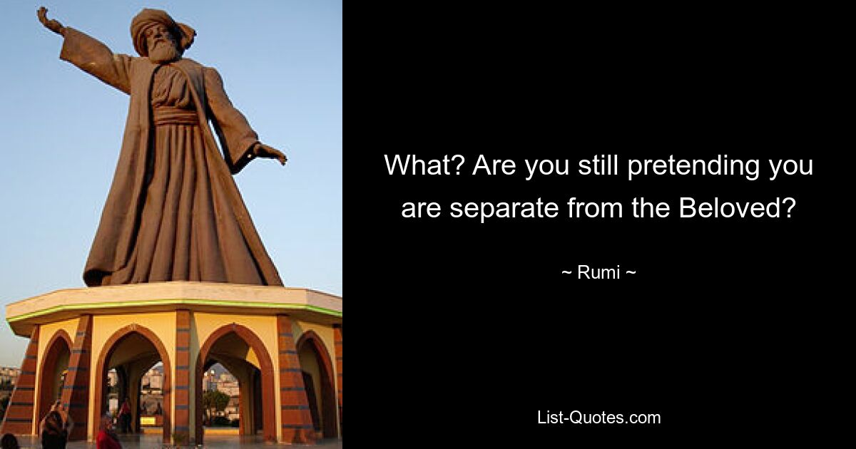 What? Are you still pretending you are separate from the Beloved? — © Rumi