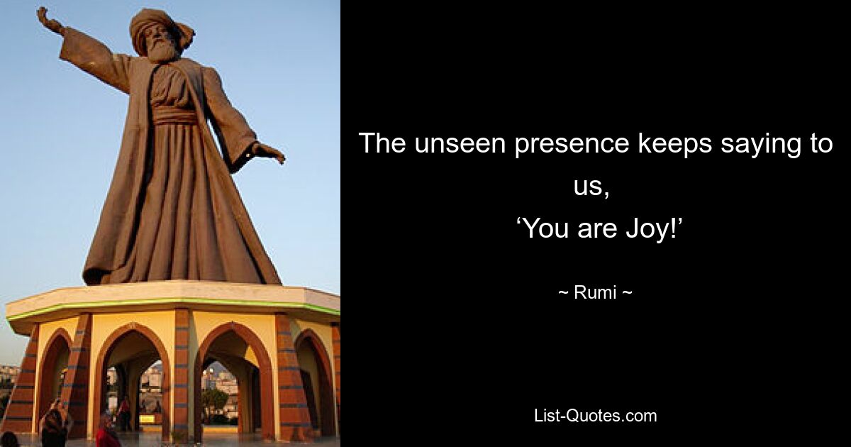 The unseen presence keeps saying to us, 
 ‘You are Joy!’ — © Rumi