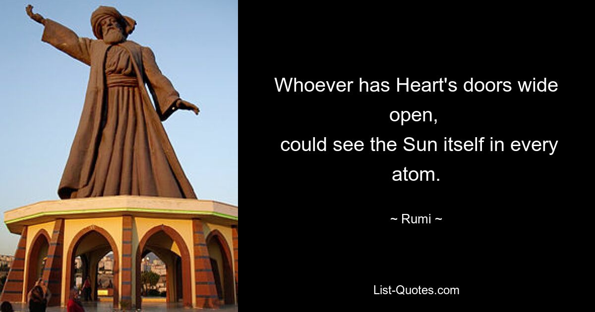 Whoever has Heart's doors wide open, 
 could see the Sun itself in every atom. — © Rumi