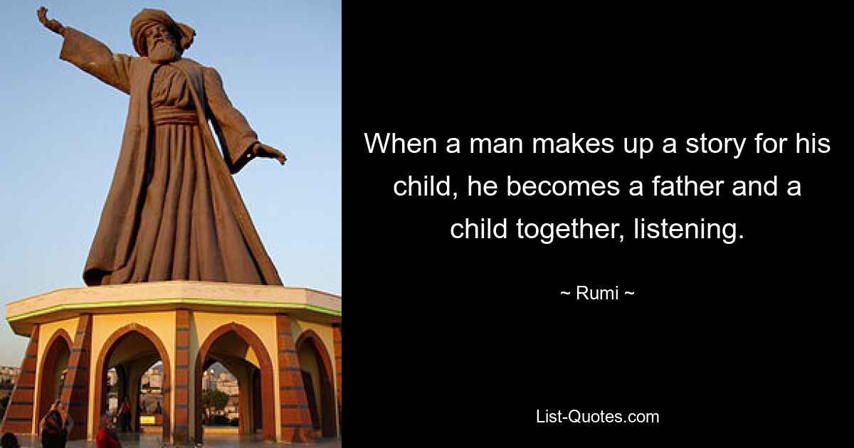 When a man makes up a story for his child, he becomes a father and a child together, listening. — © Rumi