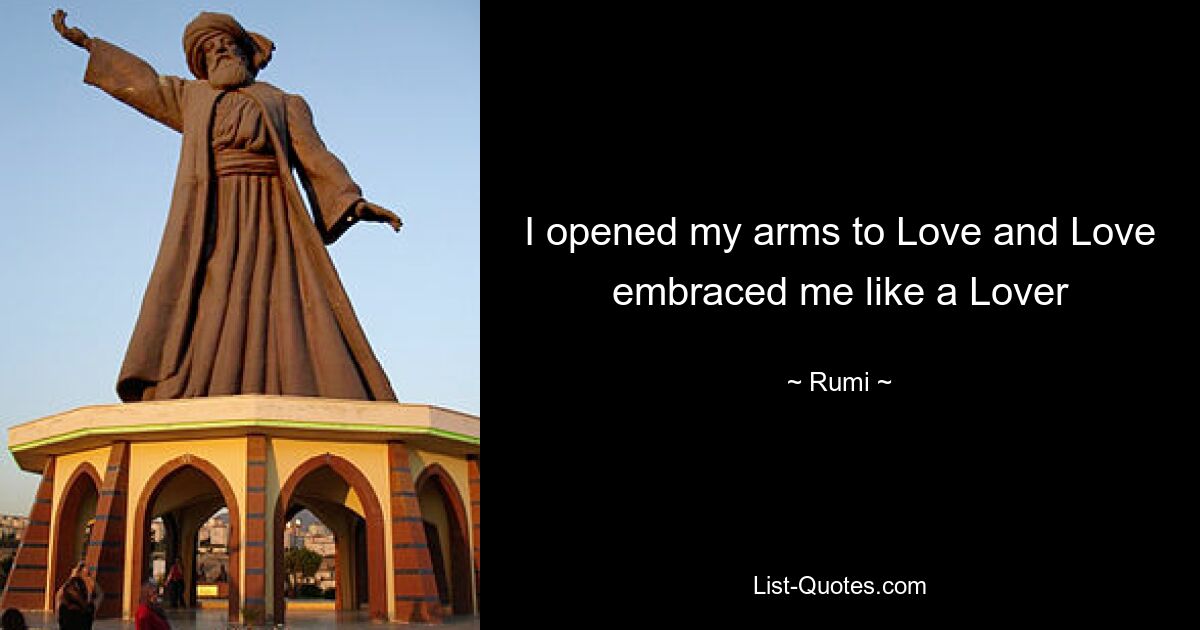 I opened my arms to Love and Love embraced me like a Lover — © Rumi