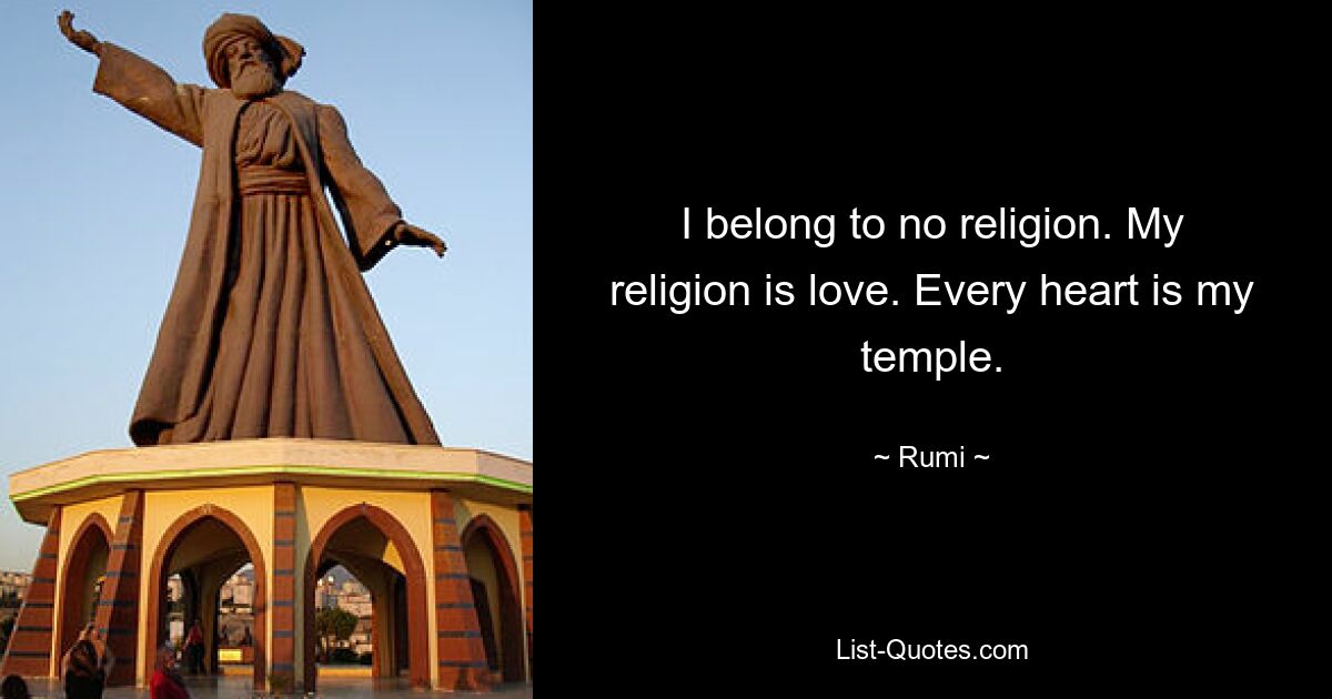 I belong to no religion. My religion is love. Every heart is my temple. — © Rumi