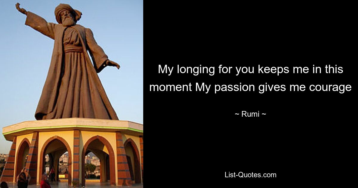 My longing for you keeps me in this moment My passion gives me courage — © Rumi