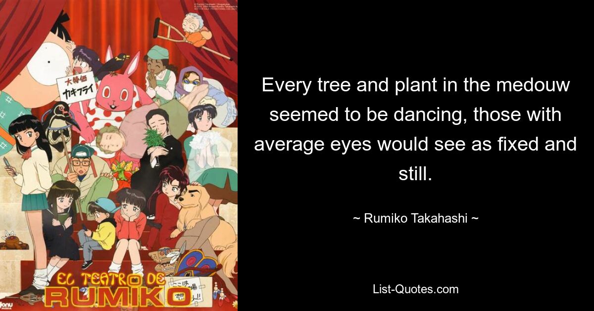 Every tree and plant in the medouw seemed to be dancing, those with average eyes would see as fixed and still. — © Rumiko Takahashi