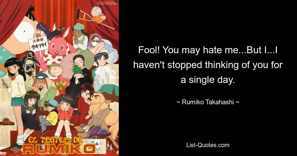 Fool! You may hate me...But I...I haven't stopped thinking of you for a single day. — © Rumiko Takahashi