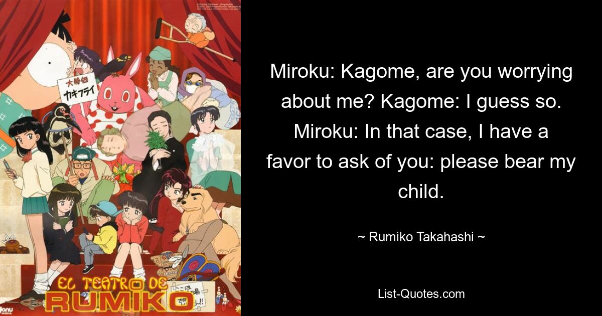 Мироку: Кагоме, ты беспокоишься обо мне? Кагоме: Думаю, да. Мироку: В таком случае у меня есть просьба к тебе: пожалуйста, роди моего ребенка. — © Румико Такахаси