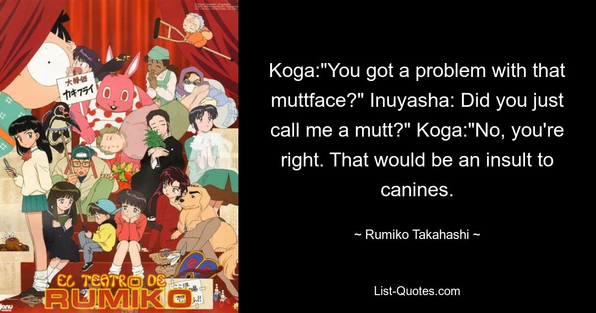 Koga:"You got a problem with that muttface?" Inuyasha: Did you just call me a mutt?" Koga:"No, you're right. That would be an insult to canines. — © Rumiko Takahashi