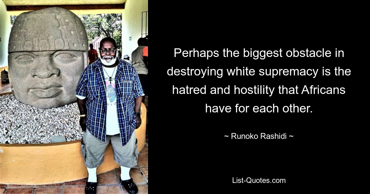 Perhaps the biggest obstacle in destroying white supremacy is the hatred and hostility that Africans have for each other. — © Runoko Rashidi