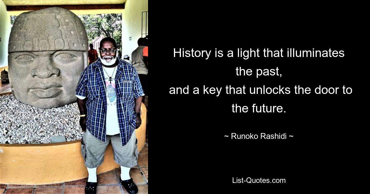 History is a light that illuminates the past,
 and a key that unlocks the door to the future. — © Runoko Rashidi