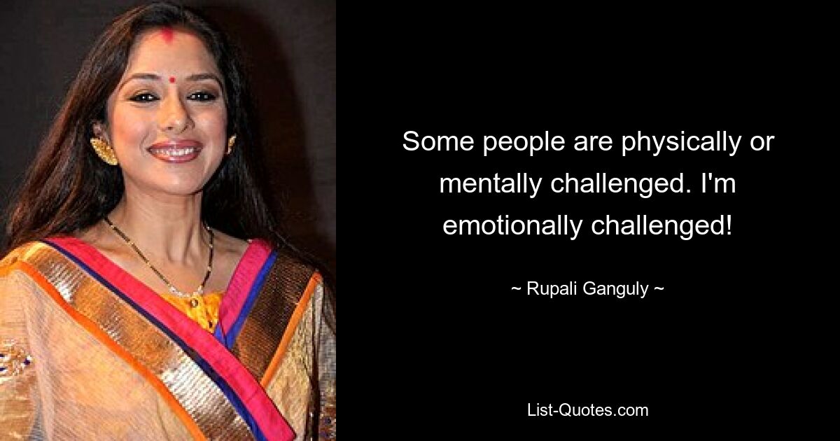 Some people are physically or mentally challenged. I'm emotionally challenged! — © Rupali Ganguly