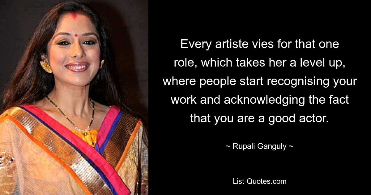 Every artiste vies for that one role, which takes her a level up, where people start recognising your work and acknowledging the fact that you are a good actor. — © Rupali Ganguly