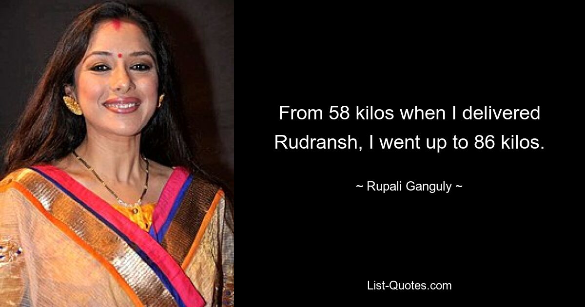 From 58 kilos when I delivered Rudransh, I went up to 86 kilos. — © Rupali Ganguly