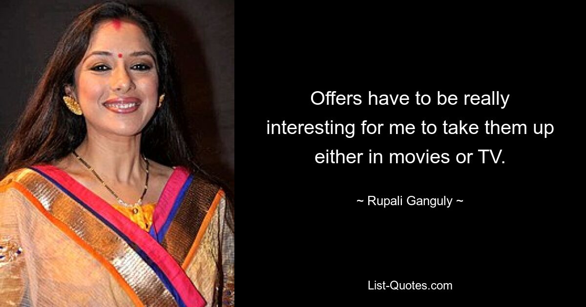 Offers have to be really interesting for me to take them up either in movies or TV. — © Rupali Ganguly