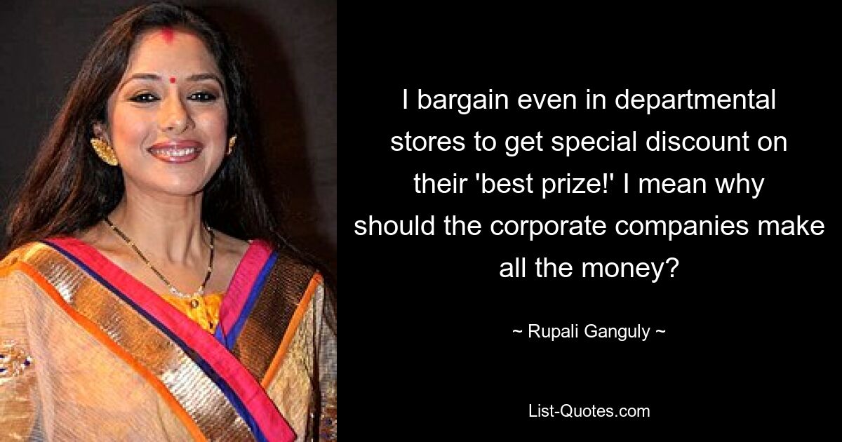 I bargain even in departmental stores to get special discount on their 'best prize!' I mean why should the corporate companies make all the money? — © Rupali Ganguly