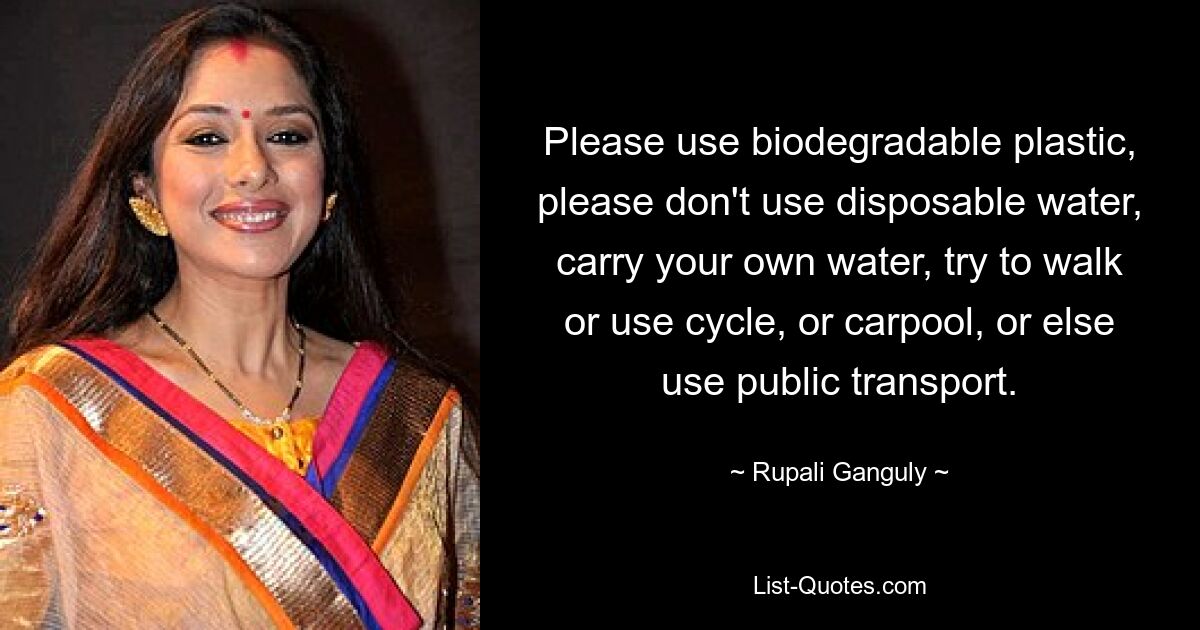 Please use biodegradable plastic, please don't use disposable water, carry your own water, try to walk or use cycle, or carpool, or else use public transport. — © Rupali Ganguly