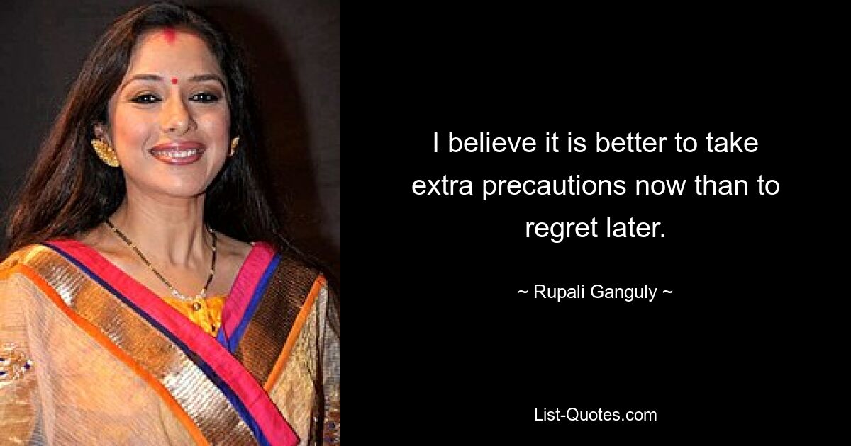 I believe it is better to take extra precautions now than to regret later. — © Rupali Ganguly