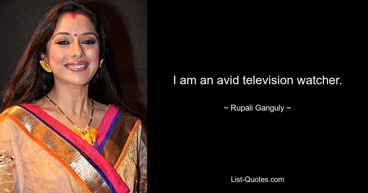 I am an avid television watcher. — © Rupali Ganguly