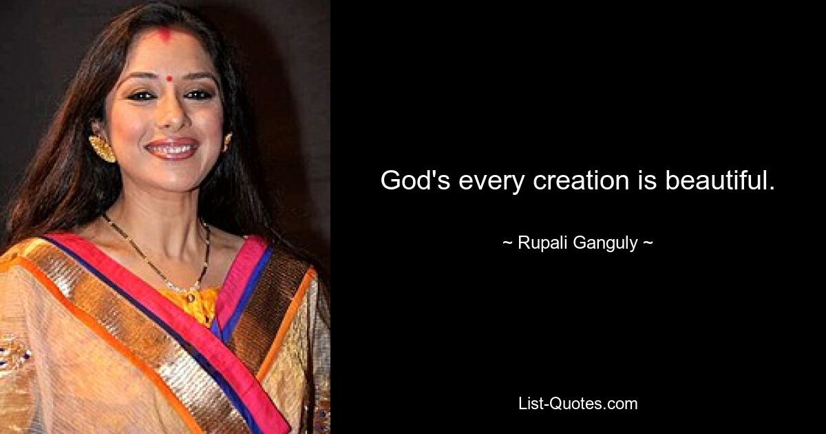 God's every creation is beautiful. — © Rupali Ganguly