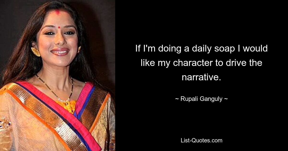 If I'm doing a daily soap I would like my character to drive the narrative. — © Rupali Ganguly