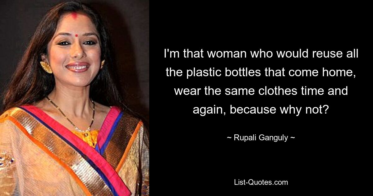 I'm that woman who would reuse all the plastic bottles that come home, wear the same clothes time and again, because why not? — © Rupali Ganguly