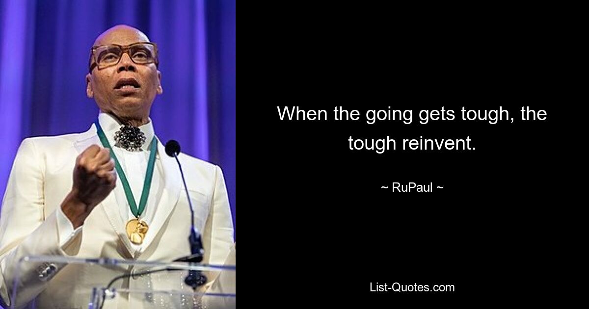 When the going gets tough, the tough reinvent. — © RuPaul