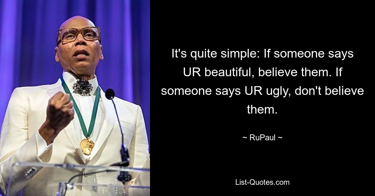 It's quite simple: If someone says UR beautiful, believe them. If someone says UR ugly, don't believe them. — © RuPaul