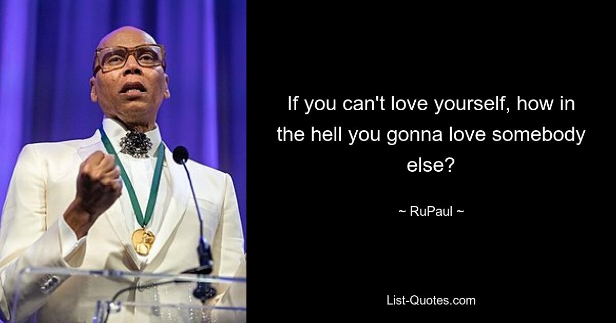 If you can't love yourself, how in the hell you gonna love somebody else? — © RuPaul