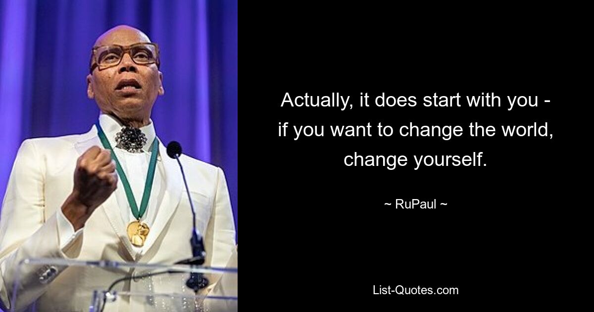 Actually, it does start with you - if you want to change the world, change yourself. — © RuPaul