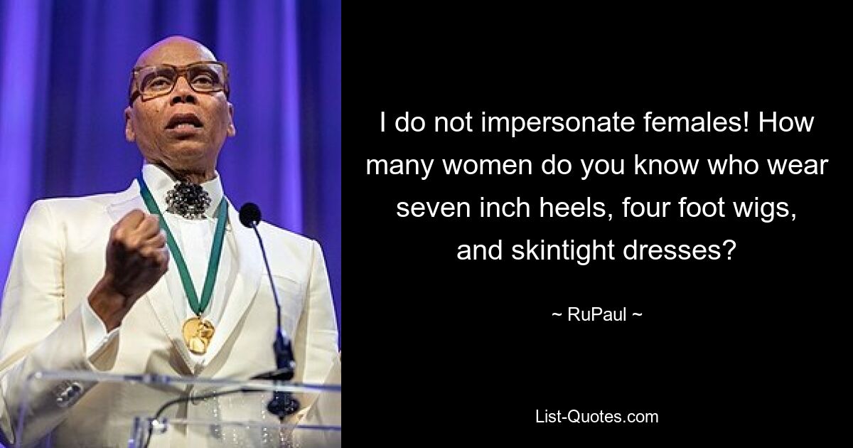 I do not impersonate females! How many women do you know who wear seven inch heels, four foot wigs, and skintight dresses? — © RuPaul