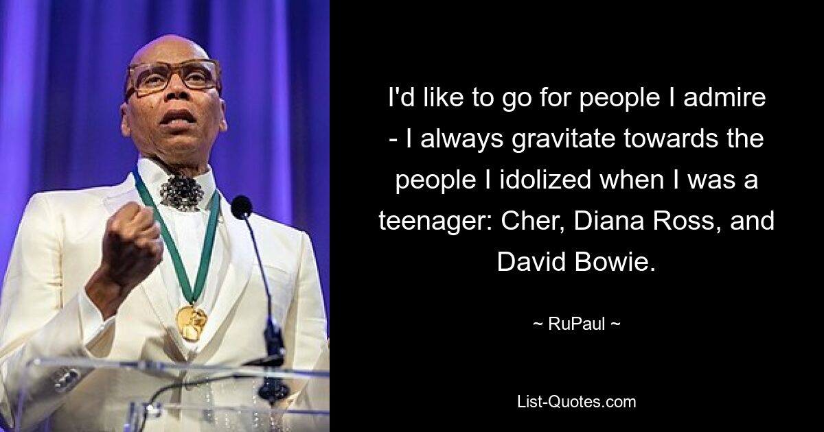 I'd like to go for people I admire - I always gravitate towards the people I idolized when I was a teenager: Cher, Diana Ross, and David Bowie. — © RuPaul