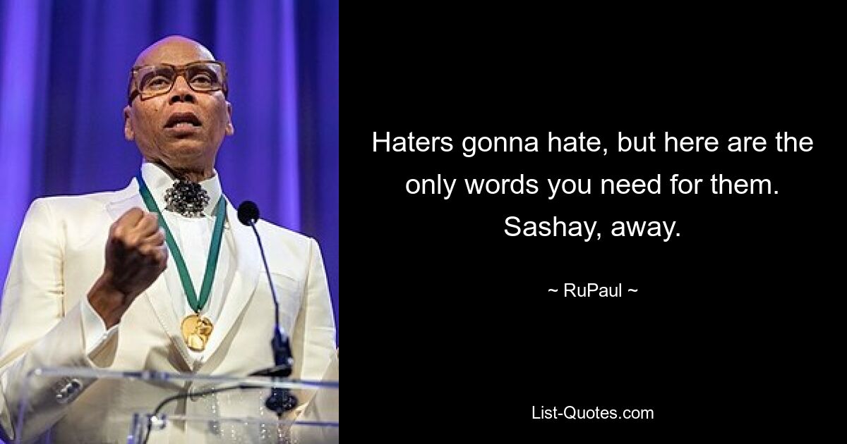 Haters gonna hate, but here are the only words you need for them. Sashay, away. — © RuPaul