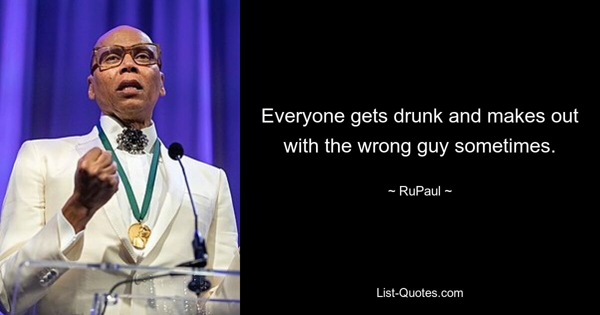 Everyone gets drunk and makes out with the wrong guy sometimes. — © RuPaul