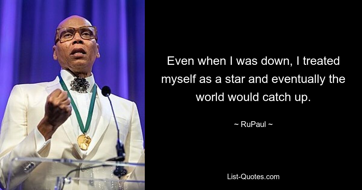 Even when I was down, I treated myself as a star and eventually the world would catch up. — © RuPaul